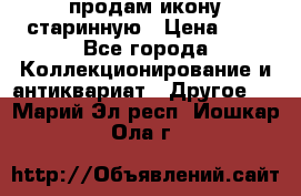 продам икону старинную › Цена ­ 0 - Все города Коллекционирование и антиквариат » Другое   . Марий Эл респ.,Йошкар-Ола г.